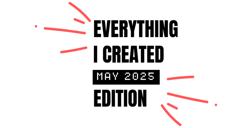 Everything I Created- May 2025 Edition