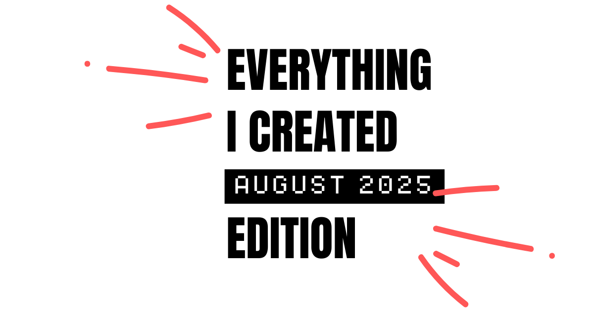Everything I Created - August 2025 Edition